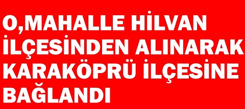 O MAHALLE HİLVAN İLÇESİNDEN ALINARAK KARAKÖPRÜ İLÇESİNE BAĞLANDI