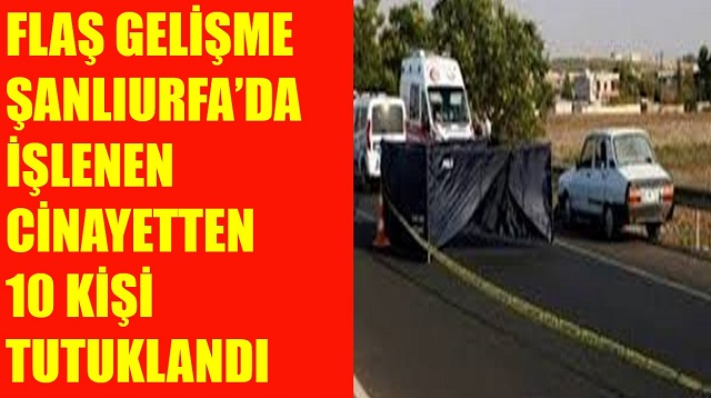 ŞANLIURFADA İŞLENEN CİNAYETTEN 10 KİŞİ TUTUKLANDI