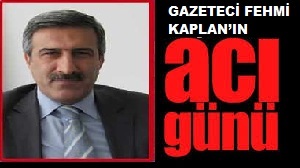 GAZETECİ FEHMİ KAPLANIN ACI GÜNÜ