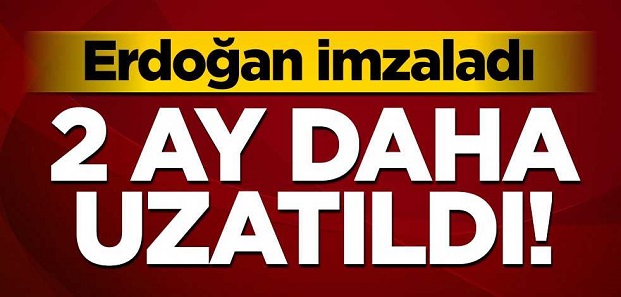 CUMHURBAŞKANI İMZALADI SÜRE 2 AY UZATILDI